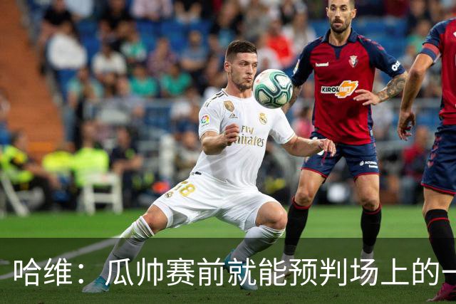 哈维：瓜帅赛前就能预判场上的一切，他是过去20年最伟大教练之一