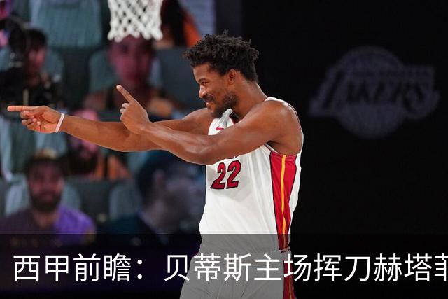 西甲前瞻：贝蒂斯主场挥刀赫塔菲 黄潜客战马拉加求首胜